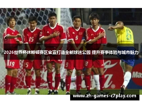 2026世界杯休斯顿赛区官宣打造全新球迷公园 提升赛事体验与城市魅力