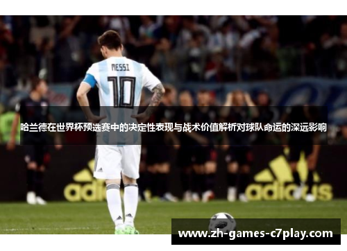 哈兰德在世界杯预选赛中的决定性表现与战术价值解析对球队命运的深远影响